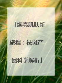 焕亮肌肤新旅程：祛斑产品科学解析