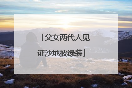 父女两代人见证沙地披绿装
