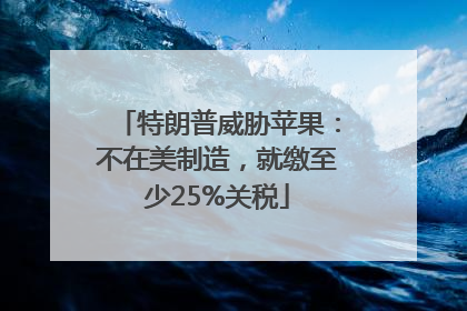 特朗普威胁苹果：不在美制造，就缴至少25%关税