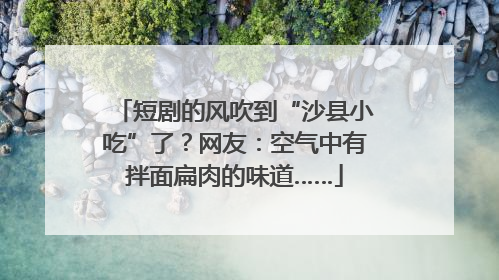 短剧的风吹到“沙县小吃”了？网友：空气中有拌面扁肉的味道……