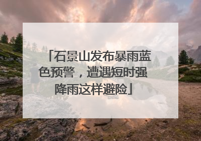 石景山发布暴雨蓝色预警，遭遇短时强降雨这样避险