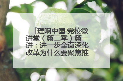 理响中国·党校微讲堂（第二季）第一讲：进一步全面深化改革为什么要聚焦推进中国式现代化