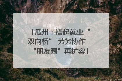 瓜州：搭起就业“双向桥” 劳务协作“朋友圈”再扩容