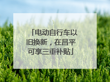 电动自行车以旧换新，在昌平可享三重补贴