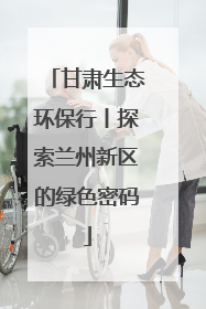甘肃生态环保行丨探索兰州新区的绿色密码