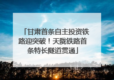 甘肃首条自主投资铁路迎突破！天陇铁路首条特长隧道贯通