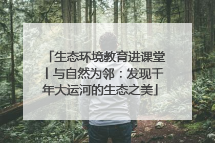 生态环境教育进课堂丨与自然为邻：发现千年大运河的生态之美