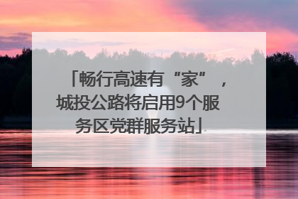畅行高速有“家”，城投公路将启用9个服务区党群服务站