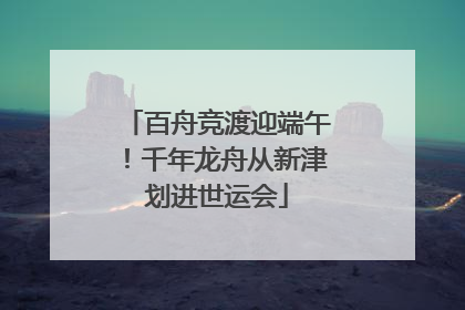 百舟竞渡迎端午！千年龙舟从新津划进世运会