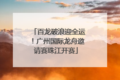 百龙破浪迎全运！广州国际龙舟邀请赛珠江开赛