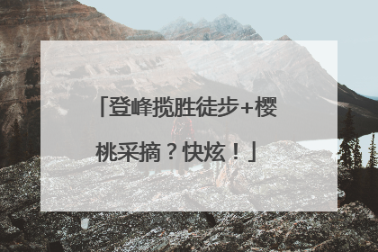 登峰揽胜徒步+樱桃采摘？快炫！