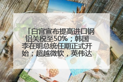 白宫宣布提高进口钢铝关税至50%；韩国李在明总统任期正式开始；超越微软，英伟达重回全球市值第一；华熙生物回应近期风波丨每经早参