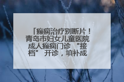 癫痫治疗别断片！青岛市妇女儿童医院成人癫痫门诊 “接档” 开诊，填补成年延续治疗空白