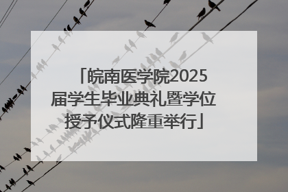 皖南医学院2025届学生毕业典礼暨学位授予仪式隆重举行