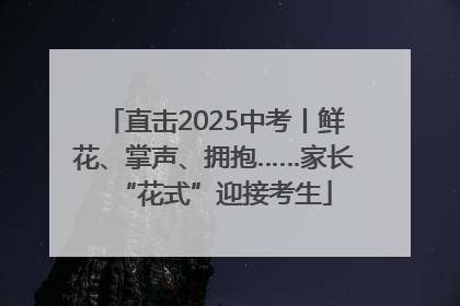 直击2025中考丨鲜花、掌声、拥抱……家长“花式”迎接考生