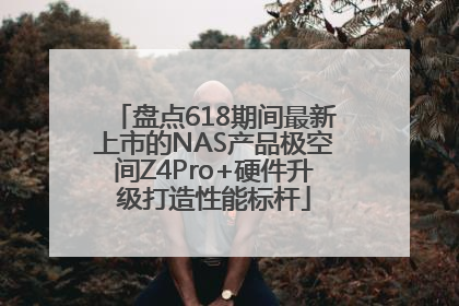 盘点618期间最新上市的NAS产品极空间Z4Pro+硬件升级打造性能标杆