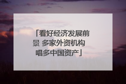 看好经济发展前景 多家外资机构唱多中国资产