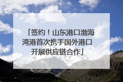签约！山东港口渤海湾港首次携手国外港口开展供应链合作