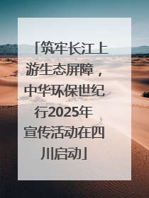 筑牢长江上游生态屏障，中华环保世纪行2025年宣传活动在四川启动