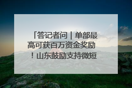 答记者问｜单部最高可获百万资金奖励！山东鼓励支持微短剧创作摄制
