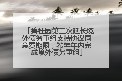 碧桂园第三次延长境外债务重组支持协议同意费期限，希望年内完成境外债务重组