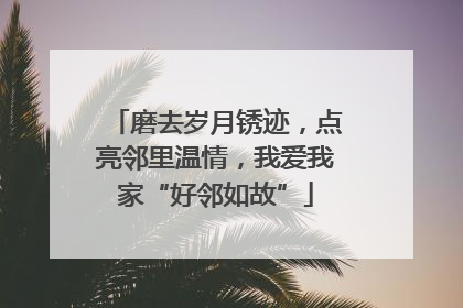 磨去岁月锈迹，点亮邻里温情，我爱我家“好邻如故”