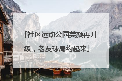 社区运动公园美颜再升级，老友球局约起来