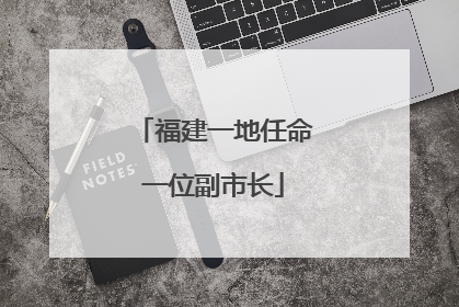福建一地任命一位副市长