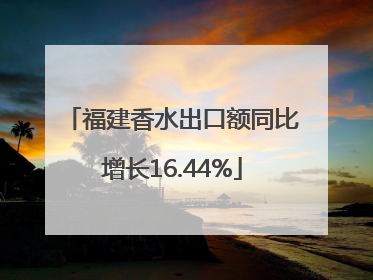 福建香水出口额同比增长16.44%