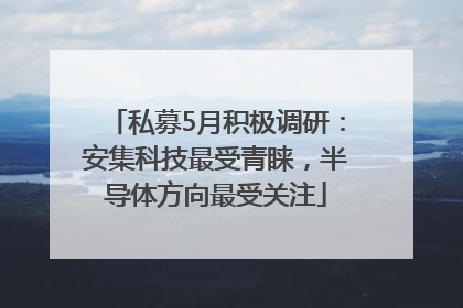 私募5月积极调研：安集科技最受青睐，半导体方向最受关注