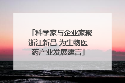 科学家与企业家聚浙江新昌 为生物医药产业发展建言