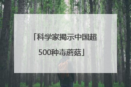 科学家揭示中国超500种毒蘑菇