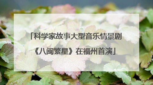 科学家故事大型音乐情景剧《八闽繁星》在福州首演
