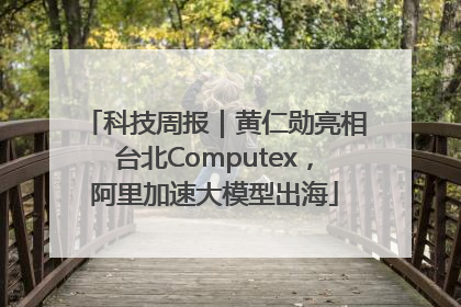 科技周报｜黄仁勋亮相台北Computex，阿里加速大模型出海