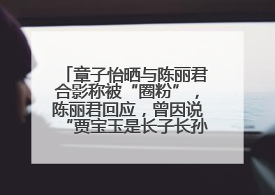 章子怡晒与陈丽君合影称被“圈粉”，陈丽君回应，曾因说“贾宝玉是长子长孙”惹争议