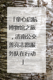 童心启航博物馆之旅，济南公交善亮志愿服务队在行动