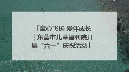 童心飞扬 爱伴成长｜东营市儿童福利院开展“六一”庆祝活动