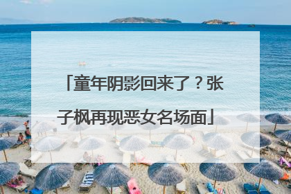 童年阴影回来了？张子枫再现恶女名场面