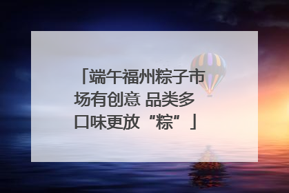 端午福州粽子市场有创意 品类多口味更放“粽”