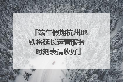 端午假期杭州地铁将延长运营服务 时刻表请收好