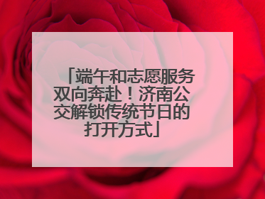 端午和志愿服务双向奔赴！济南公交解锁传统节日的打开方式