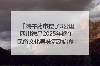 端午药市摆了3公里 四川德昌2025年端午民俗文化寻味活动启幕