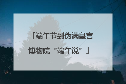 端午节到伪满皇宫博物院“端午说”