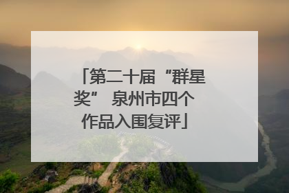 第二十届“群星奖” 泉州市四个作品入围复评