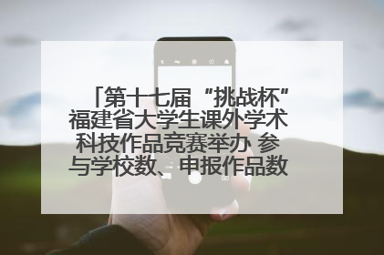 第十七届“挑战杯”福建省大学生课外学术科技作品竞赛举办 参与学校数、申报作品数创历史新高
