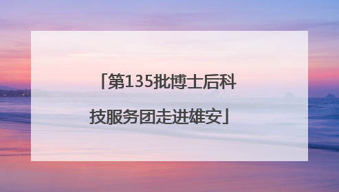 第135批博士后科技服务团走进雄安