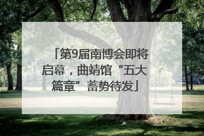 第9届南博会即将启幕，曲靖馆“五大篇章”蓄势待发