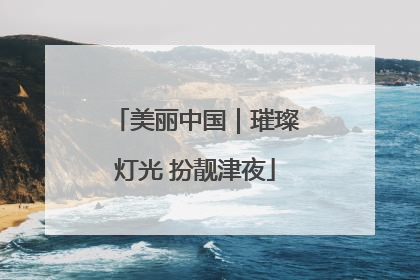 美丽中国｜璀璨灯光 扮靓津夜