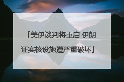 美伊谈判将重启 伊朗证实核设施遭严重破坏
