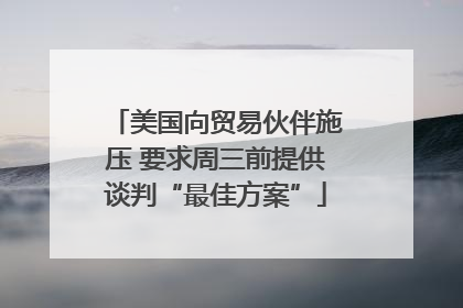 美国向贸易伙伴施压 要求周三前提供谈判“最佳方案”